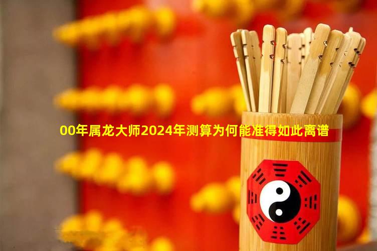 00年属龙大师2024年测算为何能准得如此离谱