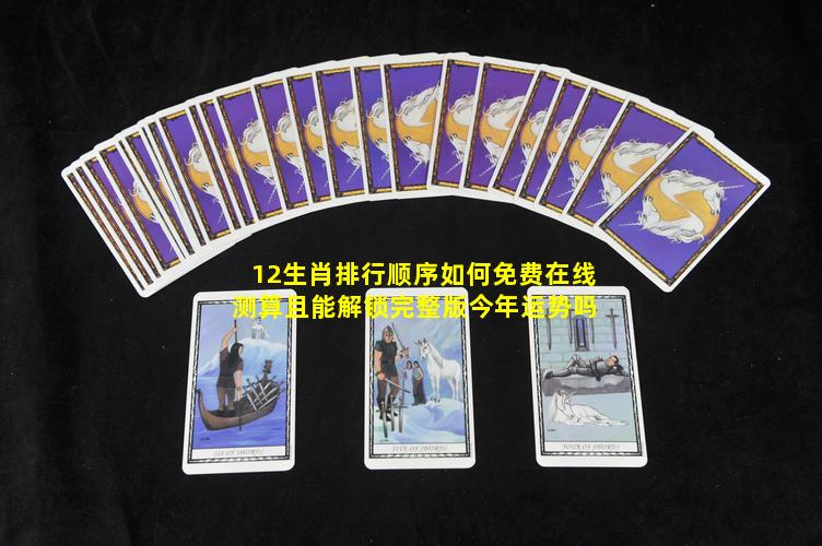 12生肖排行顺序如何免费在线测算且能解锁完整版今年运势吗