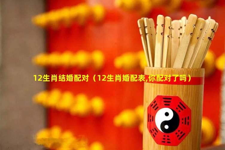 12生肖结婚配对（12生肖婚配表,你配对了吗）