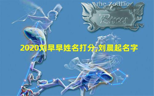 2020刘早早姓名打分,刘晨起名字