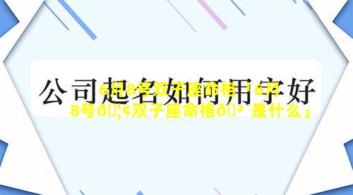 6月8号双子座命格「6月8号🦢双子座命格🪴是什么」