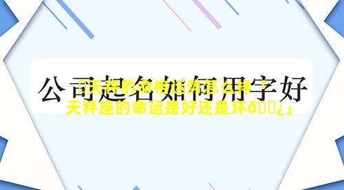 ☘天秤的命格运势怎么样「天秤座的命运是好还是坏🌿」