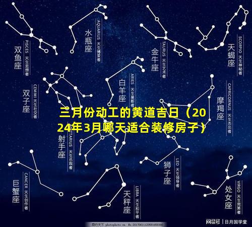 三月份动工的黄道吉日（2024年3月哪天适合装修房子）