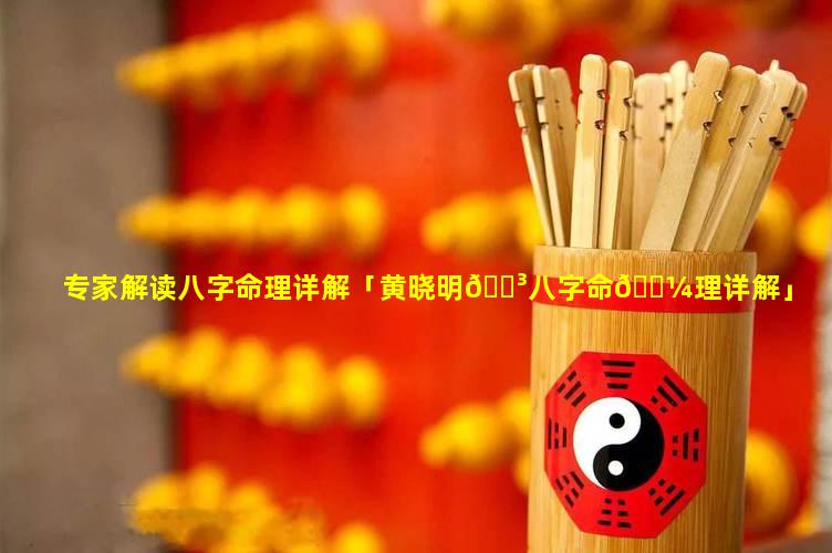 专家解读八字命理详解「黄晓明🌳八字命🐼理详解」