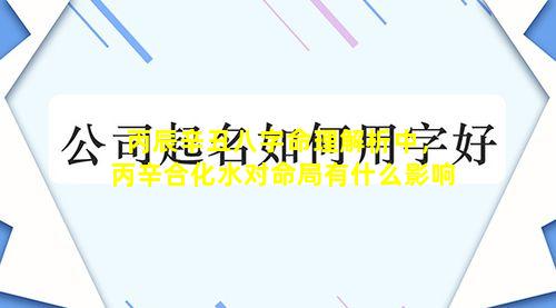 丙辰辛丑八字命理解析中，丙辛合化水对命局有什么影响