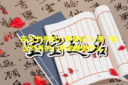 东汉刘秀的八字命🌻理「东汉刘秀的八字命理是什么」