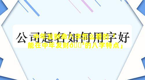 中年发财命八字怎么看的「能在中年发财🐳的八字特点」