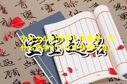 为什么🦈而学八字命理「为什么而学🦆八字命理不准」