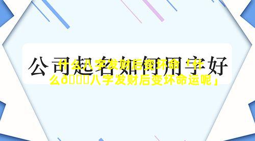 什么八字发财后变坏命「什么🐒八字发财后变坏命运呢」