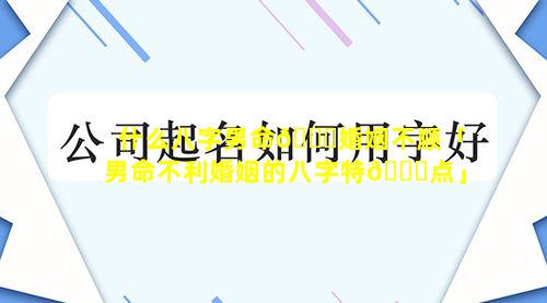 什么八字男命🐝婚姻不顺「男命不利婚姻的八字特🐟点」