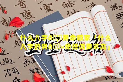 什么八字🦋男命顾家「什么八字的男🌻命择偶要求高」