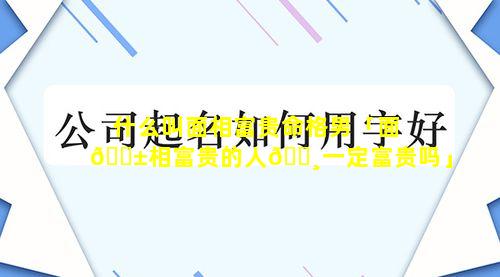 什么叫面相富贵命格男「面🐱相富贵的人🕸一定富贵吗」