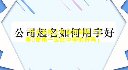 什么命格上等命好命男「上等☘命格一定比中等的好吗」