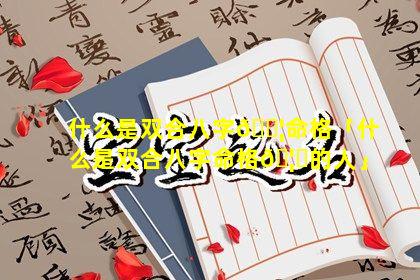 什么是双合八字🐦命格「什么是双合八字命格🦟的人」