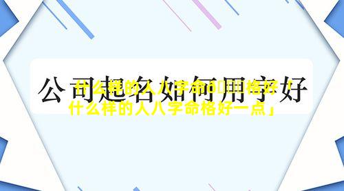 什么样的人八字命💐格好「什么样的人八字命格好一点」