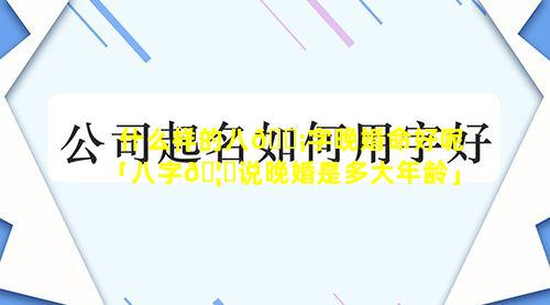 什么样的八🐡字晚婚命好呢「八字🦉说晚婚是多大年龄」