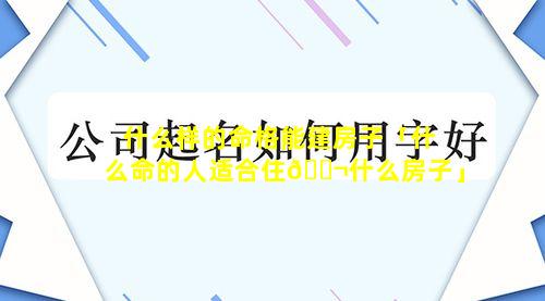 什么样的命格能建房子「什么命的人适合住🐬什么房子」