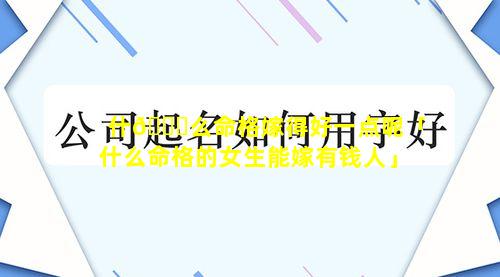 什🐒么命格嫁得好一点呢「什么命格的女生能嫁有钱人」