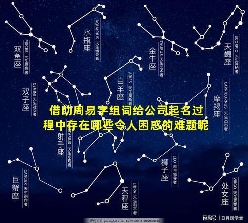 借助周易字组词给公司起名过程中存在哪些令人困惑的难题呢