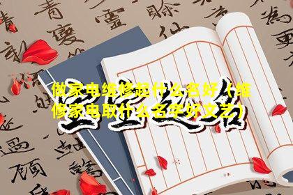 做家电维修起什么名好（维修家电取什么名字好文艺）