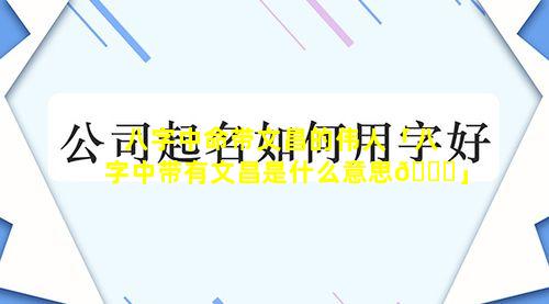 八字中命带文昌的伟人「八字中带有文昌是什么意思🐅」