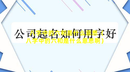 八字中的六和是什么意思（八字中的六和是什么意思啊）