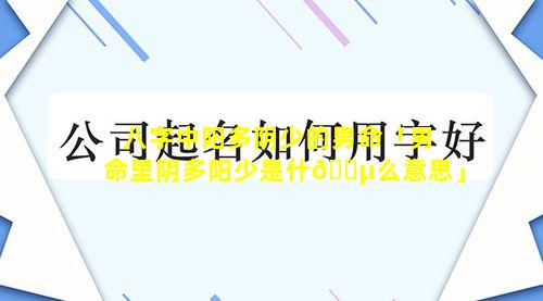 八字中阳多阴少的男命「男命里阴多阳少是什🌵么意思」