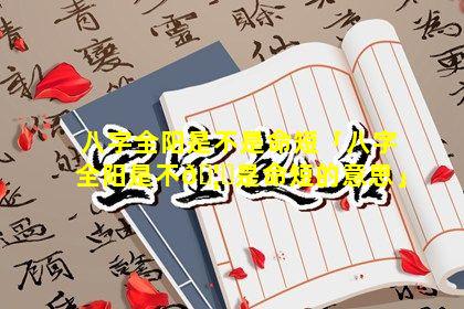 八字全阳是不是命短「八字全阳是不🦊是命短的意思」