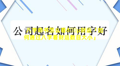 八字命书怎么看🌵财运「如何通过八字看财运数目大小」