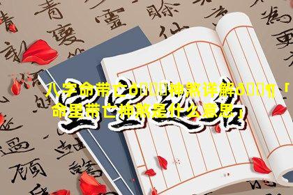 八字命带亡💐神煞详解🐶「命里带亡神煞是什么意思」