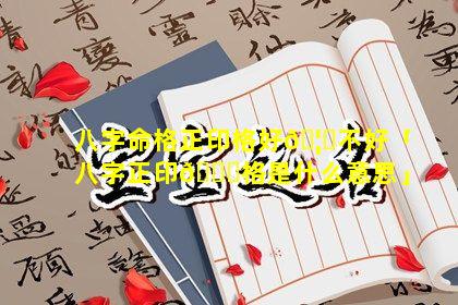 八字命格正印格好🦍不好「八字正印🐟格是什么意思」