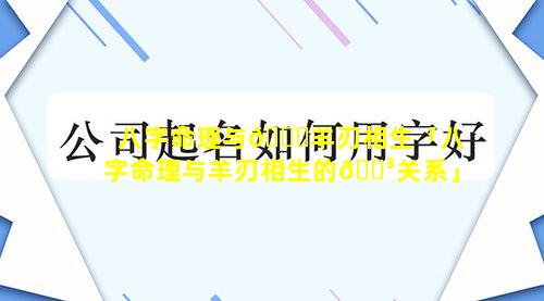 八字命理与🐘羊刃相生「八字命理与羊刃相生的🐳关系」