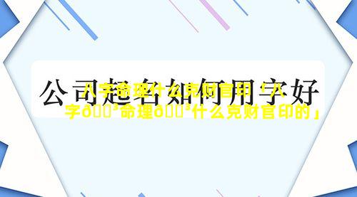 八字命理什么克财官印「八字🌳命理🐳什么克财官印的」