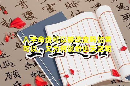 八字命盘可以被改变吗如果可以，又为何说命由天定呢