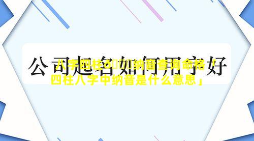 八字四柱💐纳音查询命格「四柱八字中纳音是什么意思」