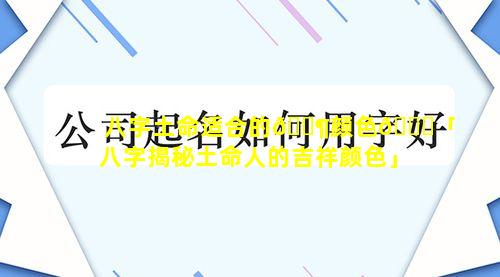 八字土命适合的🐶颜色🍁「八字揭秘土命人的吉祥颜色」