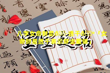 八字女命财星🌷透干🐺「女命财星透干表示穿金戴银」