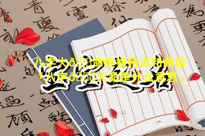 八字火🦊命性格特点和命运「八字💐火命是什么意思」