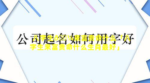 八字生🐼来富贵命什么「八字生来富贵命什么生肖最好」