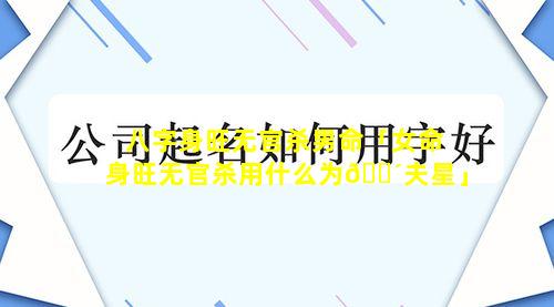 八字身旺无官杀男命「女命身旺无官杀用什么为🐴夫星」