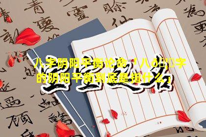 八字阴阳平衡论命「八🦋字的阴阳平衡到底是指什么」