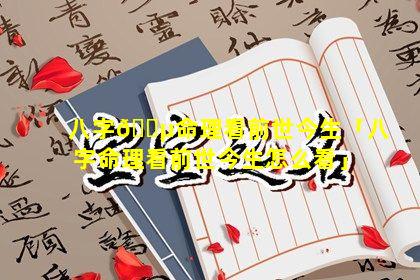 八字🌵命理看前世今生「八字命理看前世今生怎么看」