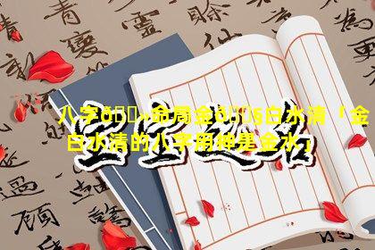 八字🌻命局金🐧白水清「金白水清的八字用神是金水」