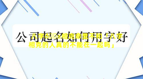 八字🐱相克命里不和「八字相克的人真的不能在一起吗」