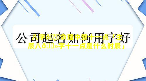 八字🦁命理中整十一点「生辰八🌻字十一点是什么时辰」