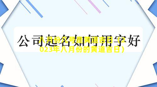 八月份几号是黄道吉日（2023年八月份的黄道吉日）