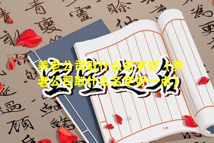 养老公司取什么名字好（养老公司取什么名字好一点）