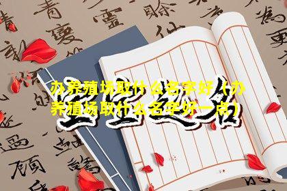 办养殖场取什么名字好（办养殖场取什么名字好一点）