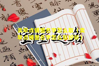 卖早点铺面名字怎么取（卖早点铺面名字怎么取好听）