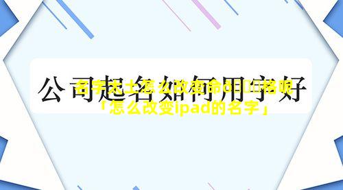 名字太土怎么改变命🕊格呢「怎么改变ipad的名字」